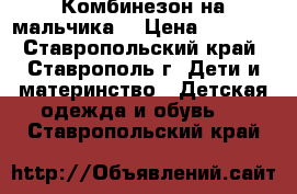 Комбинезон на мальчика  › Цена ­ 1 000 - Ставропольский край, Ставрополь г. Дети и материнство » Детская одежда и обувь   . Ставропольский край